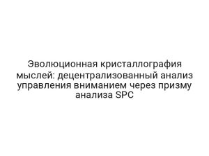 Эволюционная кристаллография мыслей: децентрализованный анализ управления вниманием через призму анализа SPC